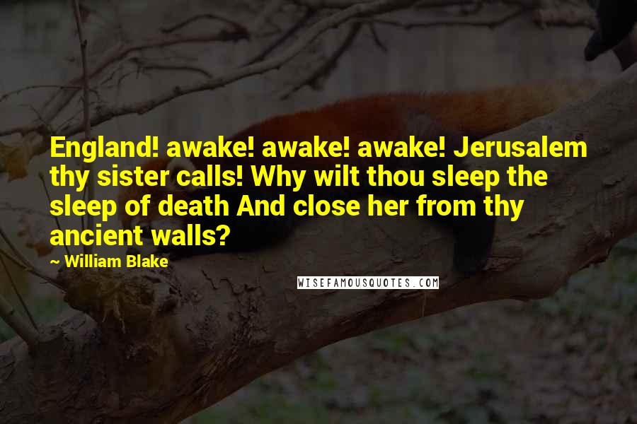 William Blake Quotes: England! awake! awake! awake! Jerusalem thy sister calls! Why wilt thou sleep the sleep of death And close her from thy ancient walls?