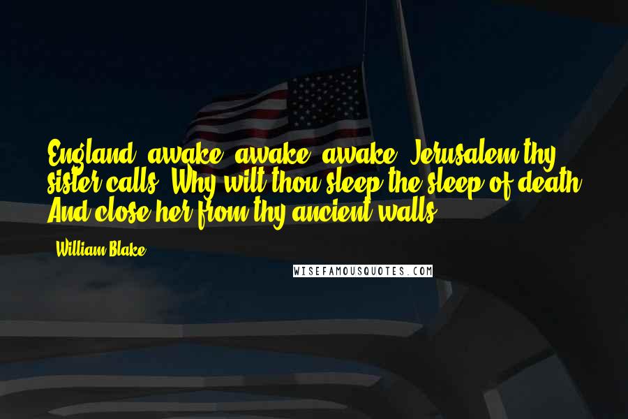 William Blake Quotes: England! awake! awake! awake! Jerusalem thy sister calls! Why wilt thou sleep the sleep of death And close her from thy ancient walls?