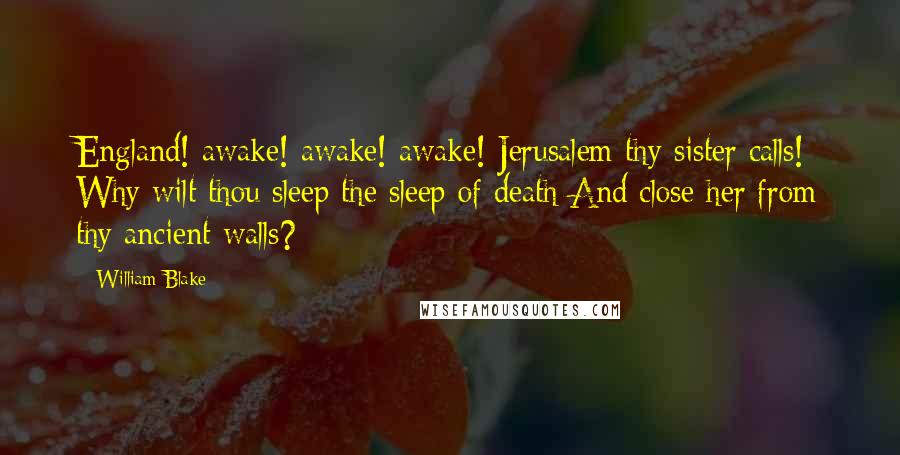 William Blake Quotes: England! awake! awake! awake! Jerusalem thy sister calls! Why wilt thou sleep the sleep of death And close her from thy ancient walls?