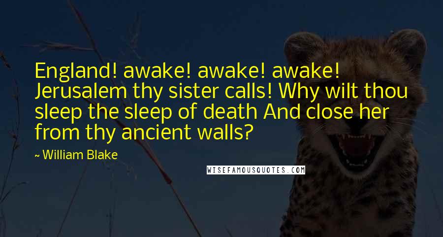 William Blake Quotes: England! awake! awake! awake! Jerusalem thy sister calls! Why wilt thou sleep the sleep of death And close her from thy ancient walls?