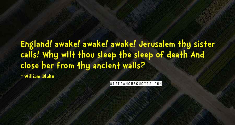 William Blake Quotes: England! awake! awake! awake! Jerusalem thy sister calls! Why wilt thou sleep the sleep of death And close her from thy ancient walls?