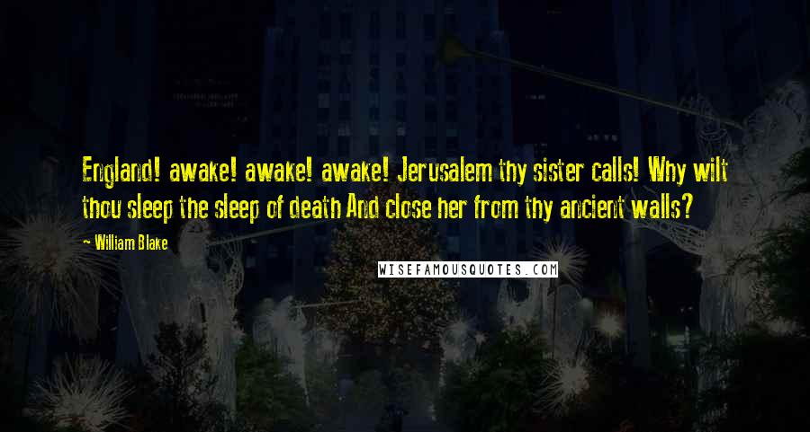 William Blake Quotes: England! awake! awake! awake! Jerusalem thy sister calls! Why wilt thou sleep the sleep of death And close her from thy ancient walls?