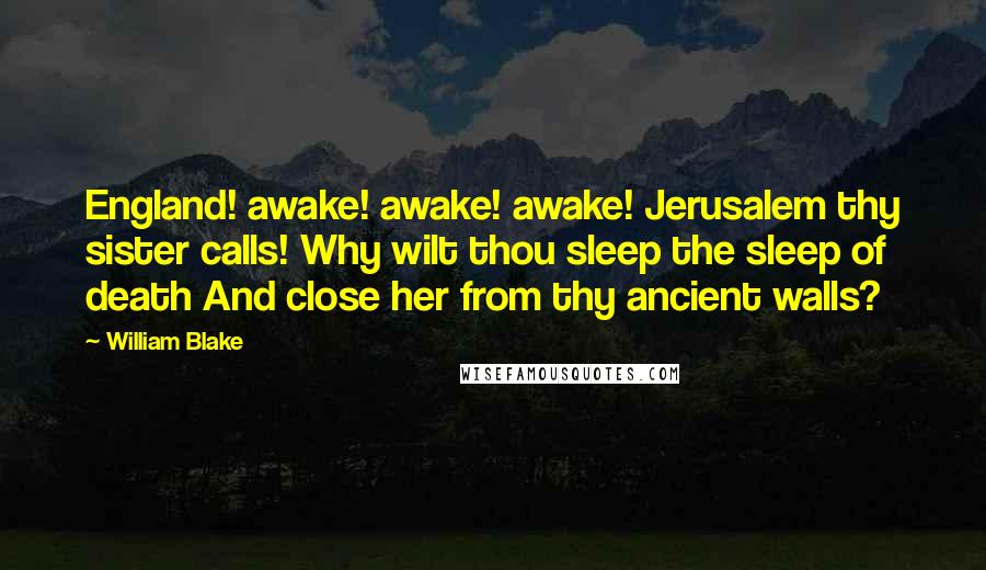 William Blake Quotes: England! awake! awake! awake! Jerusalem thy sister calls! Why wilt thou sleep the sleep of death And close her from thy ancient walls?