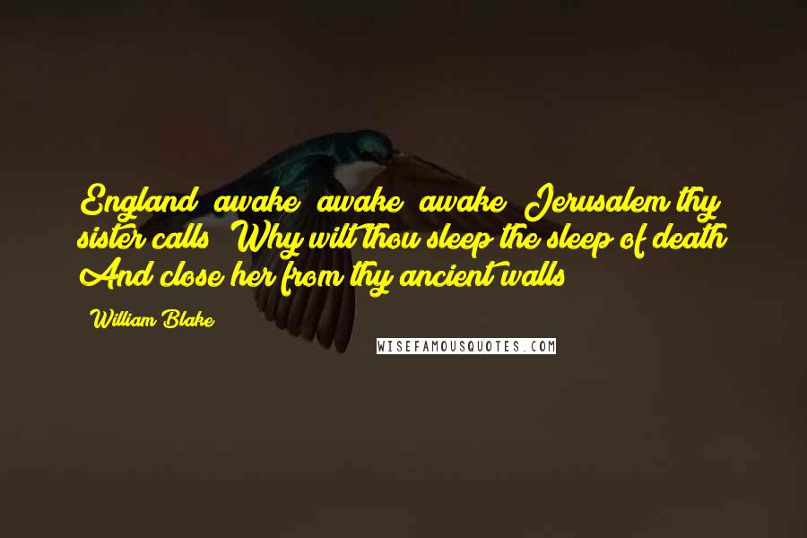 William Blake Quotes: England! awake! awake! awake! Jerusalem thy sister calls! Why wilt thou sleep the sleep of death And close her from thy ancient walls?