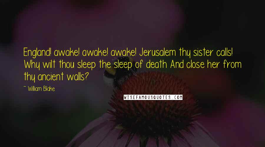 William Blake Quotes: England! awake! awake! awake! Jerusalem thy sister calls! Why wilt thou sleep the sleep of death And close her from thy ancient walls?