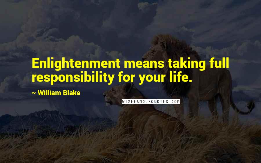 William Blake Quotes: Enlightenment means taking full responsibility for your life.