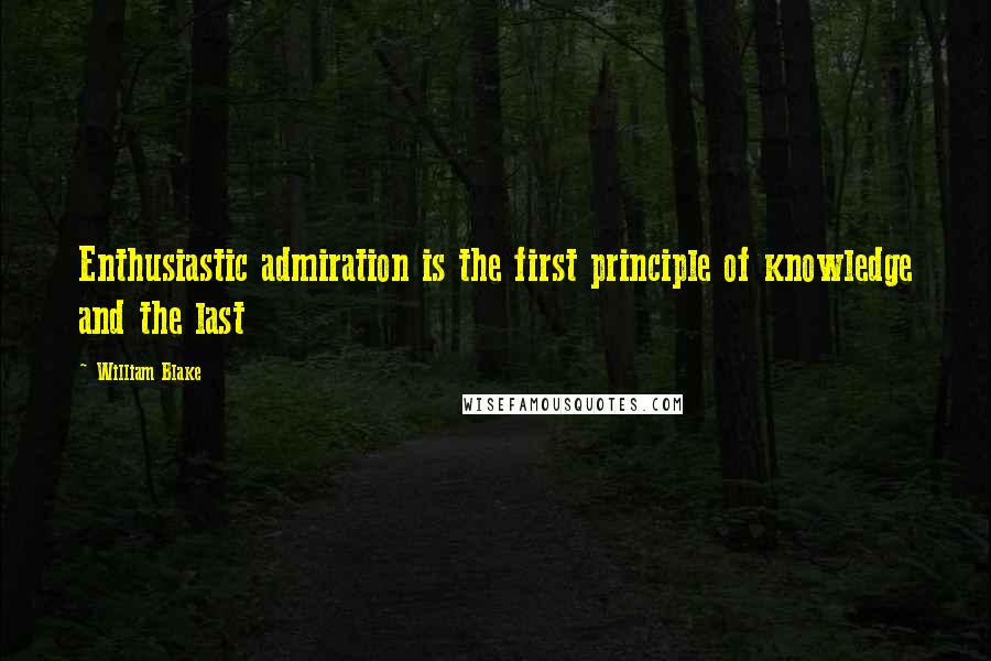 William Blake Quotes: Enthusiastic admiration is the first principle of knowledge and the last