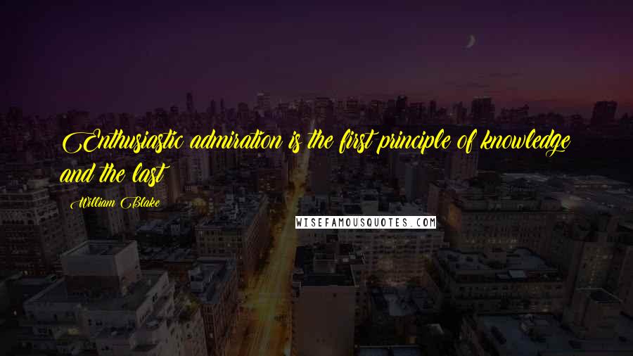 William Blake Quotes: Enthusiastic admiration is the first principle of knowledge and the last
