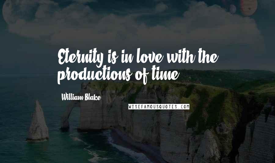William Blake Quotes: Eternity is in love with the productions of time.