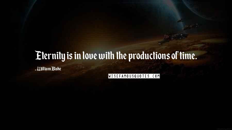 William Blake Quotes: Eternity is in love with the productions of time.