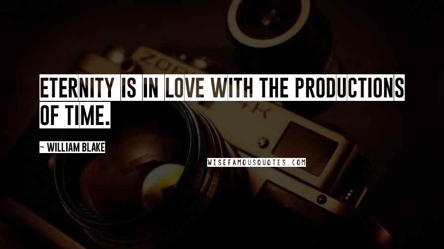 William Blake Quotes: Eternity is in love with the productions of time.