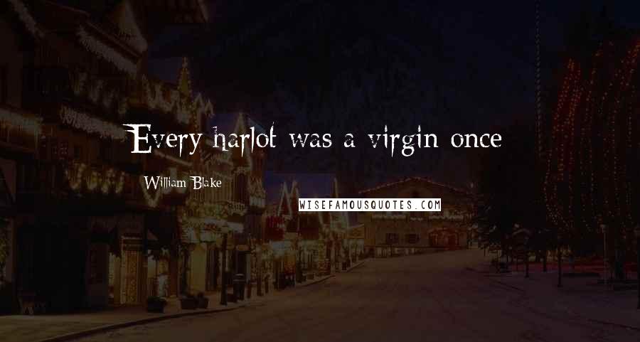 William Blake Quotes: Every harlot was a virgin once