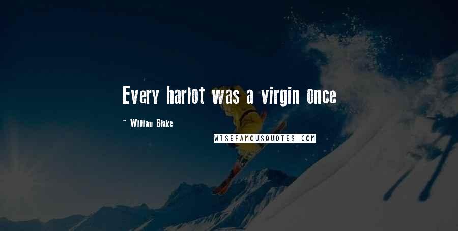 William Blake Quotes: Every harlot was a virgin once