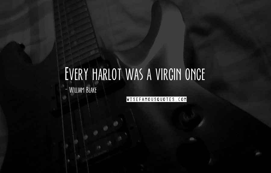 William Blake Quotes: Every harlot was a virgin once