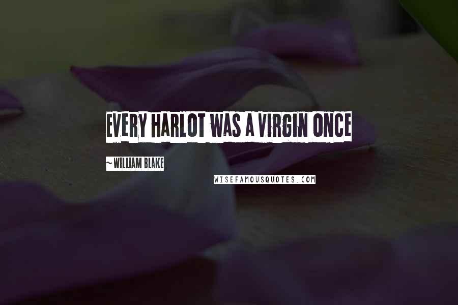 William Blake Quotes: Every harlot was a virgin once