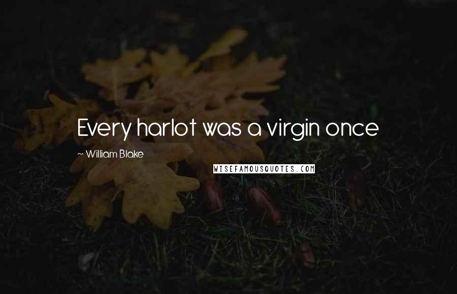 William Blake Quotes: Every harlot was a virgin once