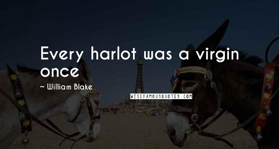 William Blake Quotes: Every harlot was a virgin once