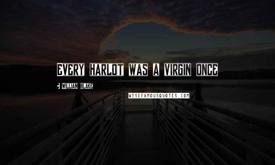 William Blake Quotes: Every harlot was a virgin once