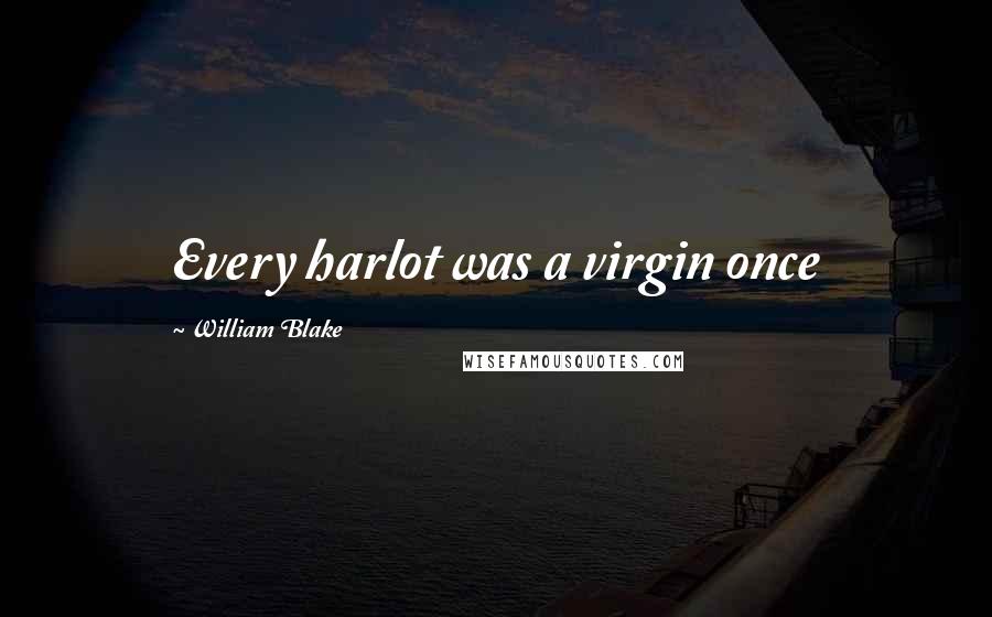 William Blake Quotes: Every harlot was a virgin once