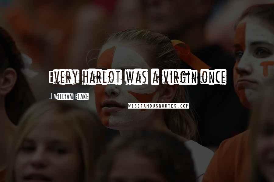 William Blake Quotes: Every harlot was a virgin once