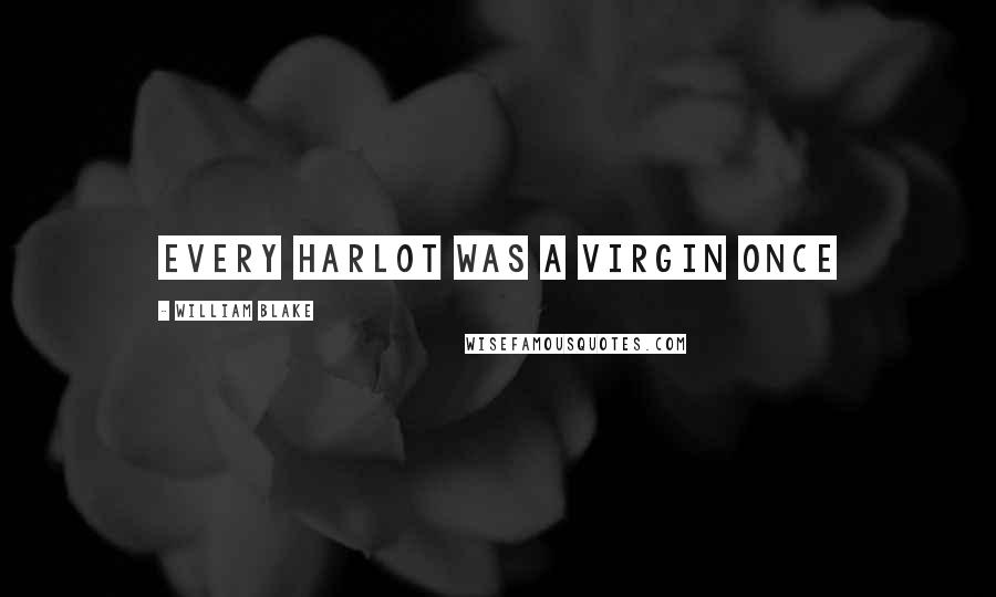 William Blake Quotes: Every harlot was a virgin once