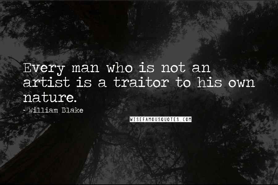 William Blake Quotes: Every man who is not an artist is a traitor to his own nature.