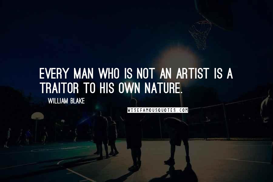 William Blake Quotes: Every man who is not an artist is a traitor to his own nature.