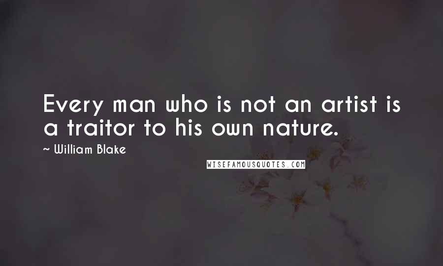 William Blake Quotes: Every man who is not an artist is a traitor to his own nature.