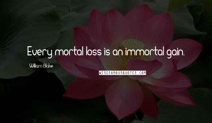 William Blake Quotes: Every mortal loss is an immortal gain.