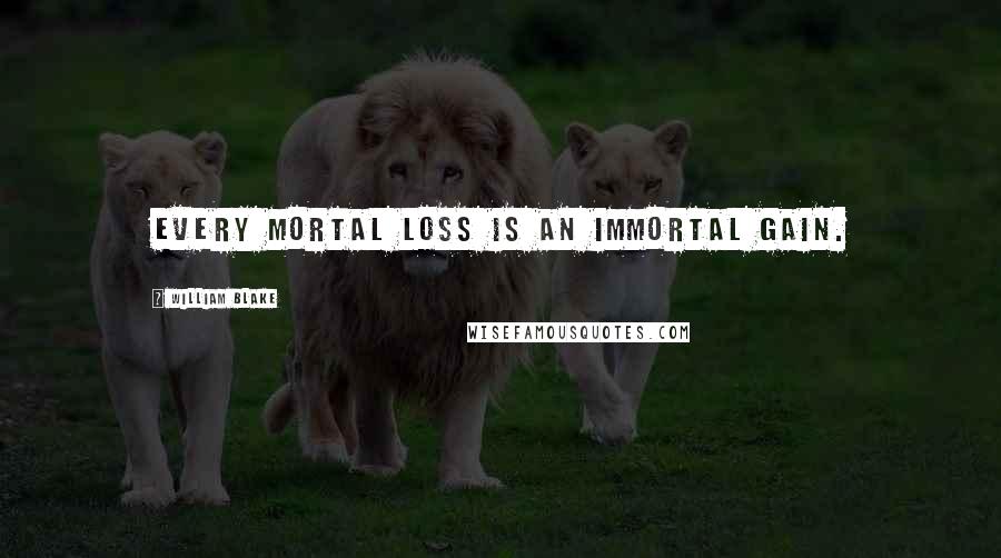 William Blake Quotes: Every mortal loss is an immortal gain.