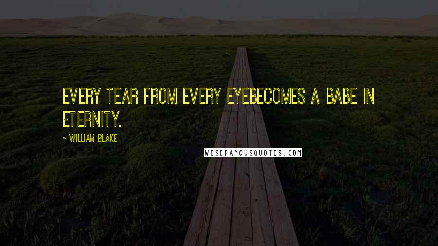 William Blake Quotes: Every tear from every eyeBecomes a babe in eternity.