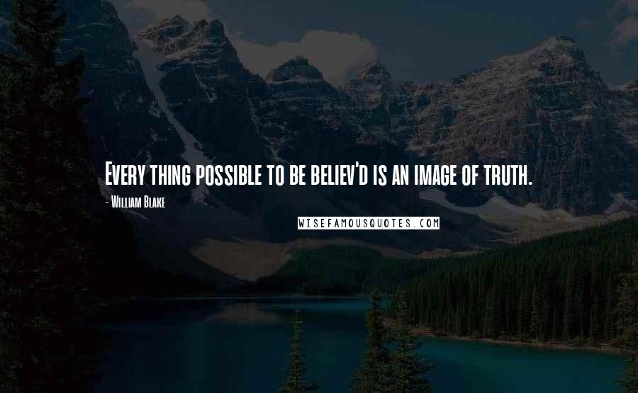 William Blake Quotes: Every thing possible to be believ'd is an image of truth.