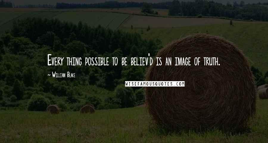 William Blake Quotes: Every thing possible to be believ'd is an image of truth.