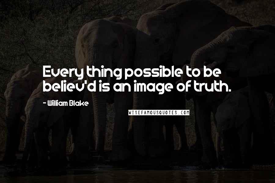 William Blake Quotes: Every thing possible to be believ'd is an image of truth.