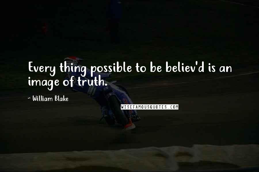 William Blake Quotes: Every thing possible to be believ'd is an image of truth.