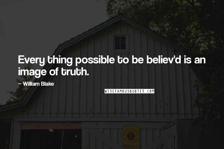 William Blake Quotes: Every thing possible to be believ'd is an image of truth.