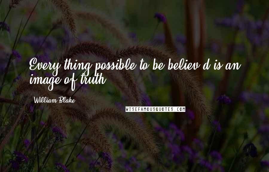 William Blake Quotes: Every thing possible to be believ'd is an image of truth.