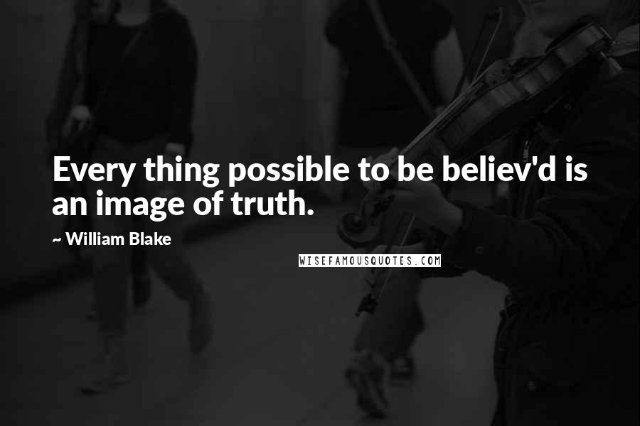 William Blake Quotes: Every thing possible to be believ'd is an image of truth.