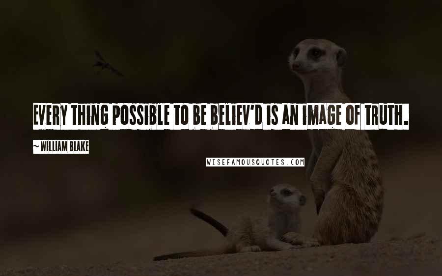 William Blake Quotes: Every thing possible to be believ'd is an image of truth.