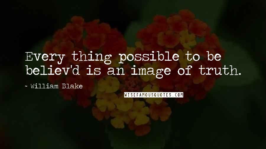 William Blake Quotes: Every thing possible to be believ'd is an image of truth.