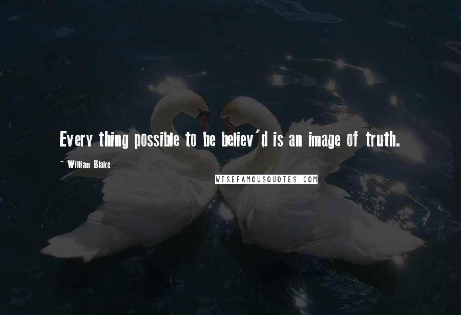 William Blake Quotes: Every thing possible to be believ'd is an image of truth.