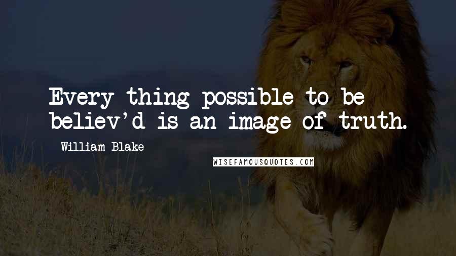 William Blake Quotes: Every thing possible to be believ'd is an image of truth.
