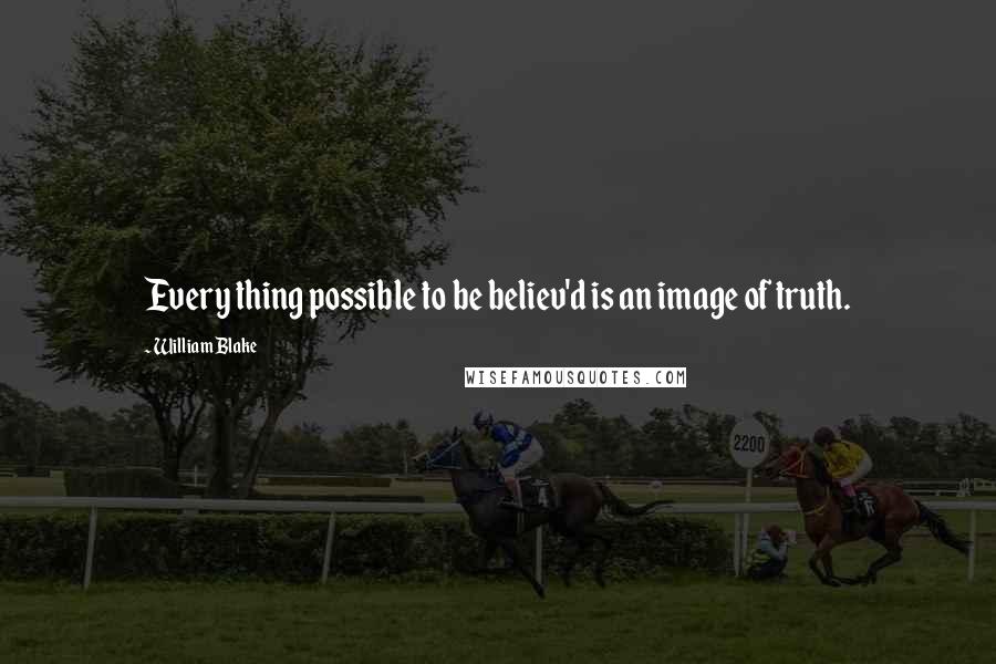 William Blake Quotes: Every thing possible to be believ'd is an image of truth.