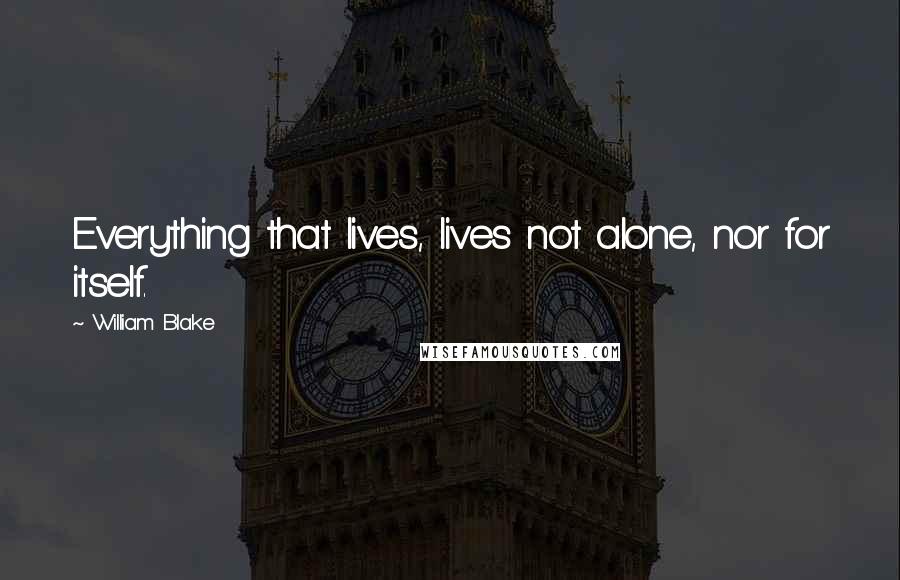 William Blake Quotes: Everything that lives, lives not alone, nor for itself.