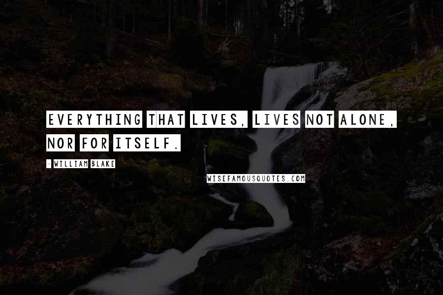 William Blake Quotes: Everything that lives, lives not alone, nor for itself.