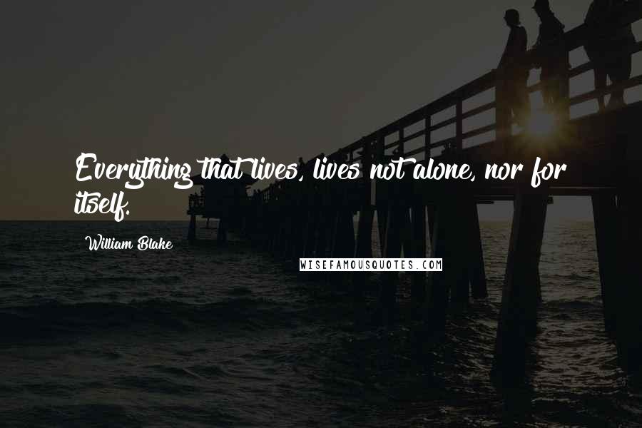 William Blake Quotes: Everything that lives, lives not alone, nor for itself.