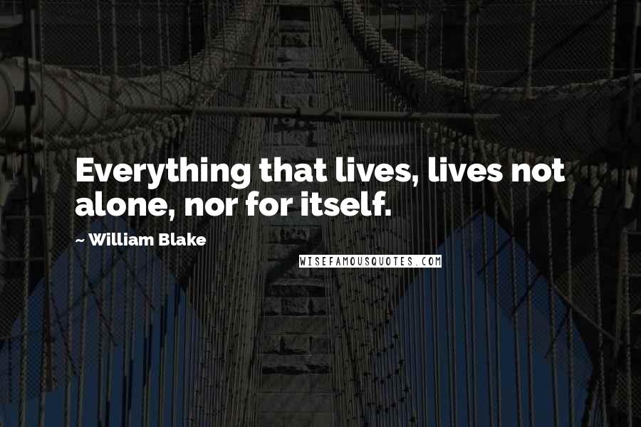 William Blake Quotes: Everything that lives, lives not alone, nor for itself.