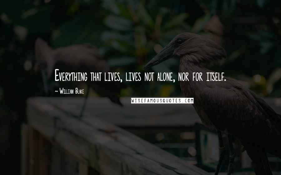 William Blake Quotes: Everything that lives, lives not alone, nor for itself.