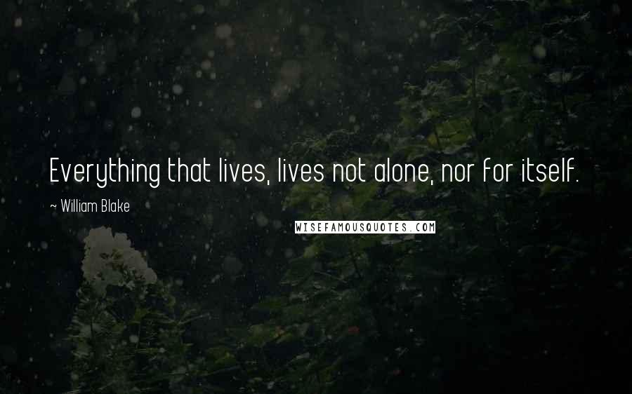 William Blake Quotes: Everything that lives, lives not alone, nor for itself.