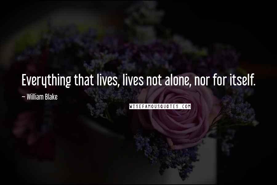 William Blake Quotes: Everything that lives, lives not alone, nor for itself.